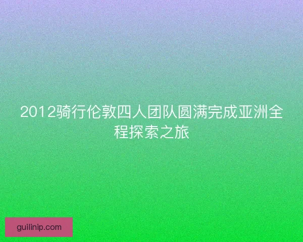 2012骑行伦敦四人团队圆满完成亚洲全程探索之旅