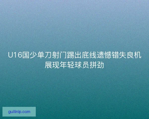 U16国少单刀射门踢出底线遗憾错失良机展现年轻球员拼劲
