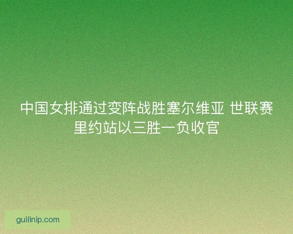 中国女排通过变阵战胜塞尔维亚 世联赛里约站以三胜一负收官