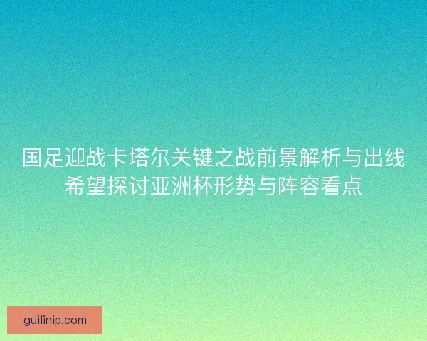 国足迎战卡塔尔关键之战前景解析与出线希望探讨亚洲杯形势与阵容看点