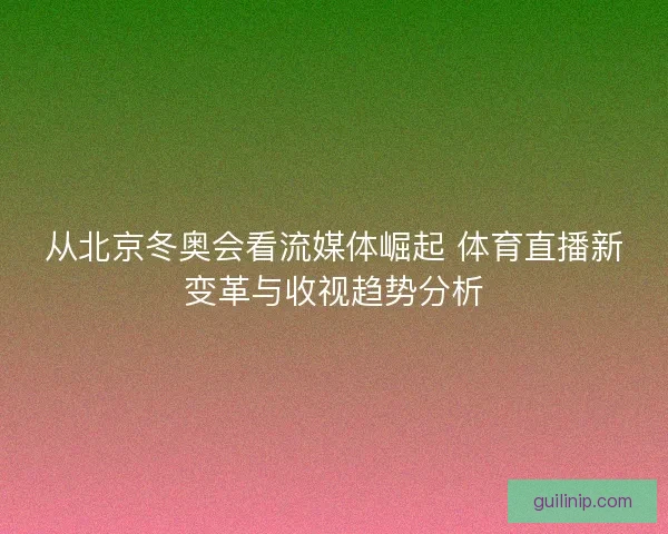 从北京冬奥会看流媒体崛起 体育直播新变革与收视趋势分析